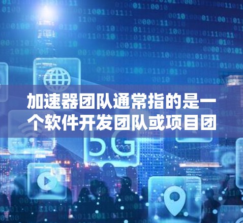 加速器团队通常指的是一个软件开发团队或项目团队，专注于特定的加速器功能或模块。以下是一些可能的连接方式或方法，以帮助您更好地管理或连接加速器团队