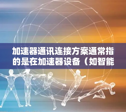 加速器通讯连接方案通常指的是在加速器设备（如智能终端、边缘计算设备等）与外部通讯设备（如服务器、网络设备、物联网设备等）之间的有效通信连接方式。以下是一个通用的加速器通讯连接方案的设计思路和应用场景