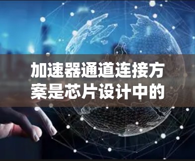加速器通道连接方案是芯片设计中的一个重要技术，用于在处理器上高效处理多种任务。以下是对该主题的系统总结和详细说明