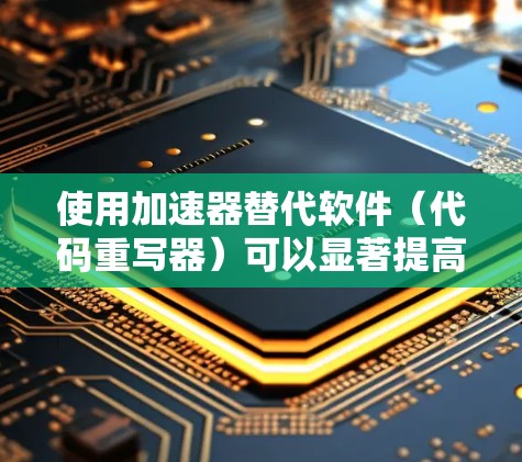 使用加速器替代软件（代码重写器）可以显著提高代码的效率和可读性，但需谨慎处理。以下是详细的步骤指南