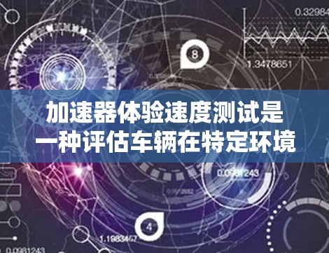 加速器体验速度测试是一种评估车辆在特定环境下的行驶性能的方法，旨在评估车辆的加速、刹车、空气阻力和油门控制等性能。以下是该测试的主要步骤和内容