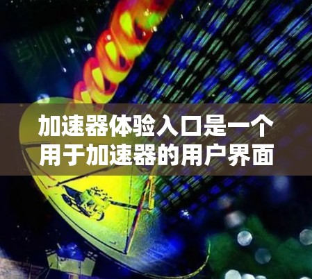 加速器体验入口是一个用于加速器的用户界面或下载页面的一部分，旨在提供快速下载的便利。以下是对该入口的详细分析