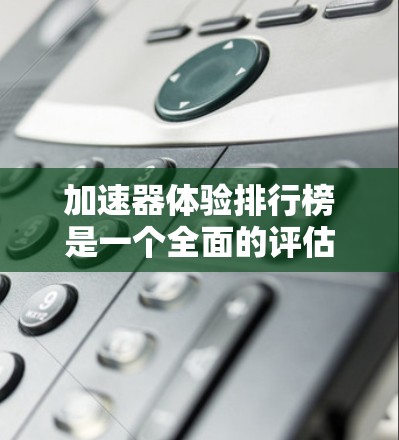 加速器体验排行榜是一个全面的评估不同加速器性能的工具，帮助用户选择最适合自己的车辆。以下是对加速器体验排行榜的详细分析
