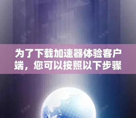 为了下载加速器体验客户端，您可以按照以下步骤进行操作