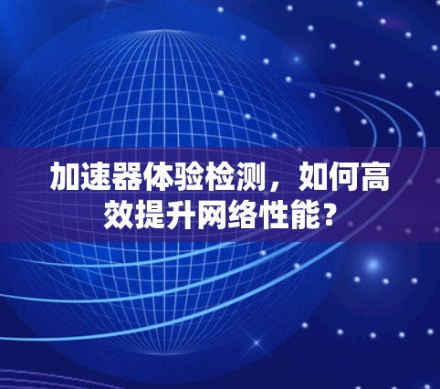 加速器体验检测，如何高效提升网络性能？