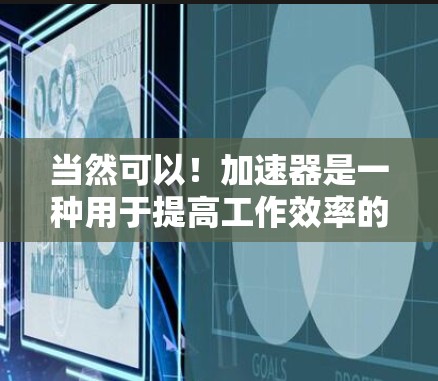 当然可以！加速器是一种用于提高工作效率的工具，常用于处理文字、图片、音频、视频等文件。以下是一些关于加速器的体验分享