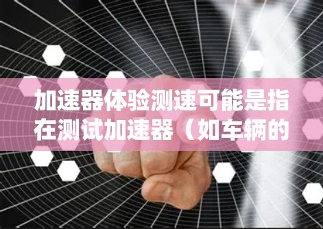 加速器体验测速可能是指在测试加速器（如车辆的加速系统）在特定驾驶场景下的表现，或者是在驾驶过程中测试加速器的使用效果。以下是一些可能的解释和建议