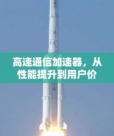 高速通信加速器，从性能提升到用户价值的全面解决方案