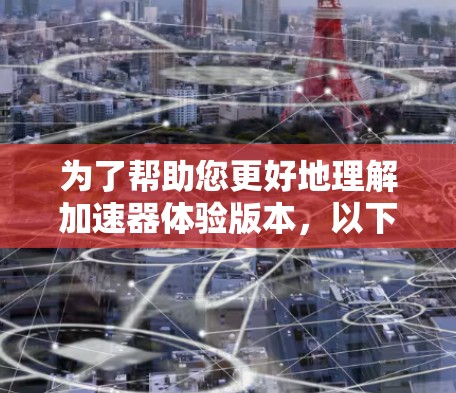 为了帮助您更好地理解加速器体验版本，以下是一个有条理的指南，涵盖了从安装到使用、数据处理和分析的各个方面