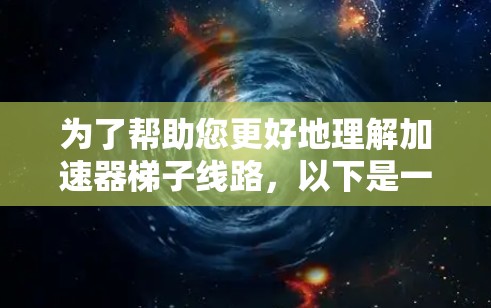 为了帮助您更好地理解加速器梯子线路，以下是一些详细的信息和推荐