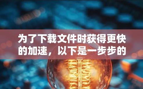 为了下载文件时获得更快的加速，以下是一步步的建议