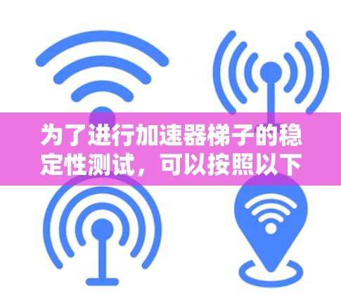 为了进行加速器梯子的稳定性测试，可以按照以下步骤进行
