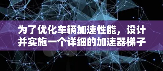 为了优化车辆加速性能，设计并实施一个详细的加速器梯子速度测试项目，可以按照以下步骤进行