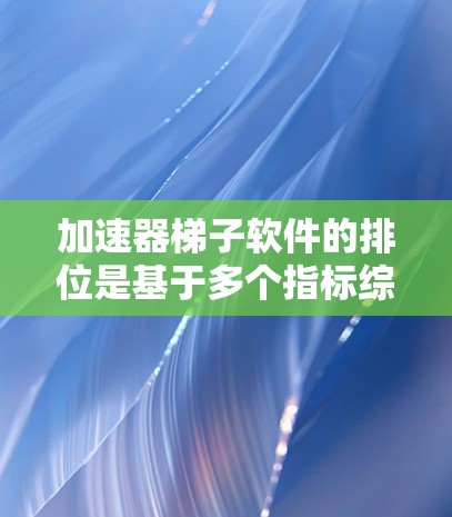 加速器梯子软件的排位是基于多个指标综合判断的，以下是详细的分析和建议