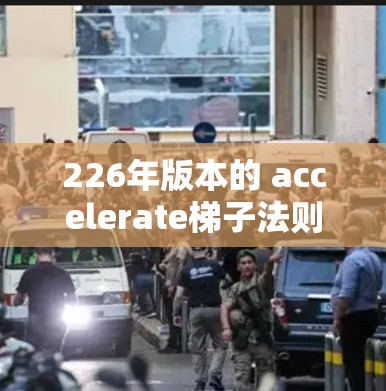 226年版本的 accelerate梯子法则（accelerate rule 226）旨在优化加速器梯子法的使用，以提高效率和减少错误。以下是该版本的具体调整及其影响
