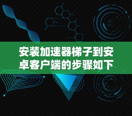 安装加速器梯子到安卓客户端的步骤如下