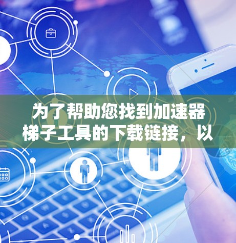 为了帮助您找到加速器梯子工具的下载链接，以下是一些步骤和建议
