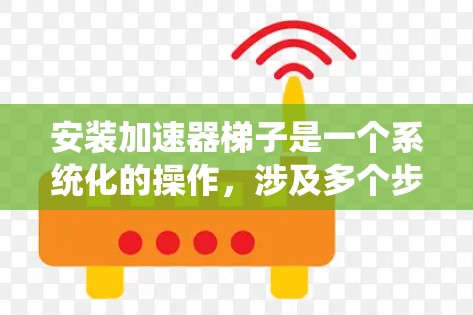 安装加速器梯子是一个系统化的操作，涉及多个步骤和注意事项。以下是一步步的指南，帮助您顺利安装加速器梯子