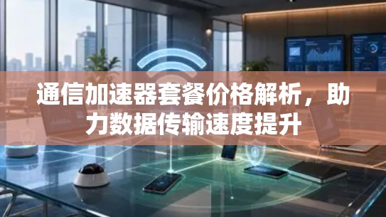 通信加速器套餐价格解析，助力数据传输速度提升