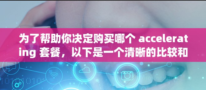 为了帮助你决定购买哪个 accelerating 套餐，以下是一个清晰的比较和建议