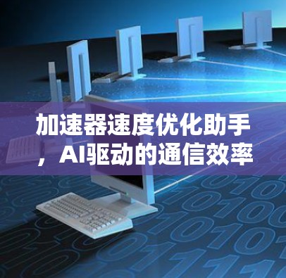 加速器速度优化助手，AI驱动的通信效率提升