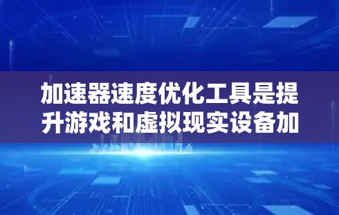加速器速度优化工具是提升游戏和虚拟现实设备加速器性能的重要工具。以下是对该主题的详细总结和步骤指南