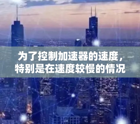 为了控制加速器的速度，特别是在速度较慢的情况下，可以采用以下方法