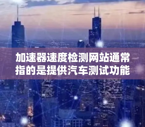 加速器速度检测网站通常指的是提供汽车测试功能的平台，旨在评估汽车在特定加速条件下的性能。以下是对该主题的详细分析