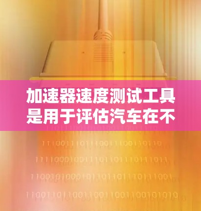 加速器速度测试工具是用于评估汽车在不同加速模式下的性能的设备，包括手动、自动和混合动力模式。以下是详细的了解