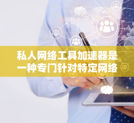 私人网络工具加速器是一种专门针对特定网络或特定设备设计的加速工具，旨在提供更高效的连接体验。以下是对这一类加速器的详细介绍