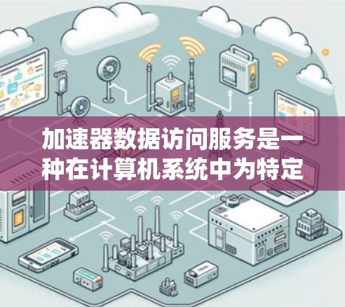 加速器数据访问服务是一种在计算机系统中为特定指令集优化设计的技术，专为数据访问操作提供加速。以下是该服务的详细说明