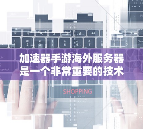 加速器手游海外服务器是一个非常重要的技术，因为它能够帮助玩家快速下载和加载游戏，从而在海外服务器中获得更好的性能和体验。以下是一些关键点和建议，帮助您更好地使用加速器