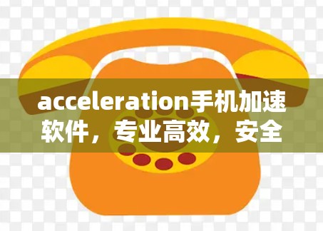 acceleration手机加速软件，专业高效，安全可靠