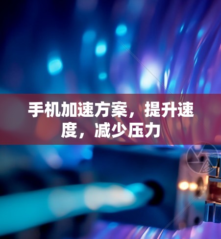 手机加速方案，提升速度，减少压力