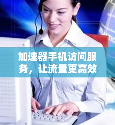 加速器手机访问服务，让流量更高效！