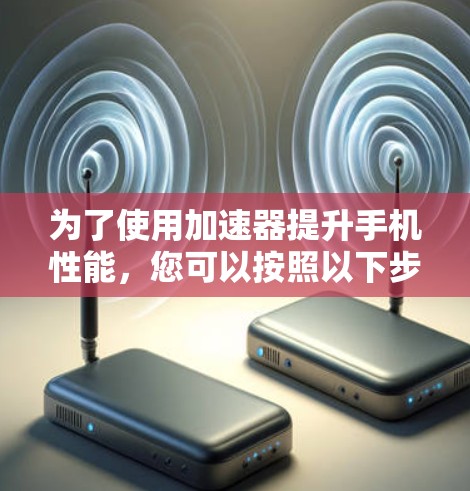 为了使用加速器提升手机性能，您可以按照以下步骤操作
