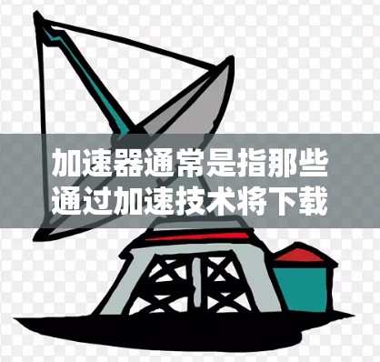 加速器通常是指那些通过加速技术将下载资源（如视频、音频、图片等）直接下载到手机或电脑上的软件或网站。以下是几个常见的加速器的官网链接，供您参考