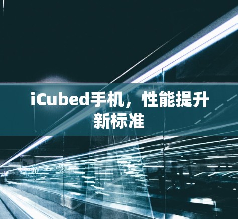 iCubed手机，性能提升新标准