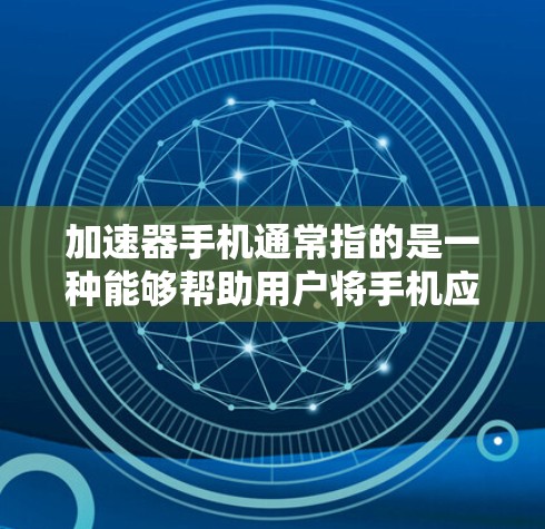 加速器手机通常指的是一种能够帮助用户将手机应用和网站快速加载的软件或工具。这类加速器软件可以帮助提升手机的使用效率，特别是在处理多任务或需要频繁访问应用和网站时