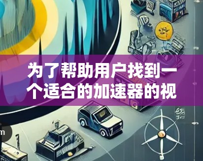 为了帮助用户找到一个适合的加速器的视频专线服务，以下是分步骤的建议