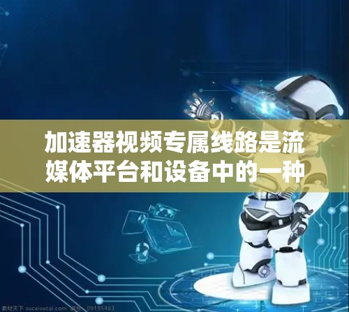 加速器视频专属线路是流媒体平台和设备中的一种高效解决方案，旨在通过特定的加速器或设备，将视频流以更快的速度传输或处理。以下是对加速器视频专属线路的详细分析
