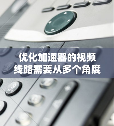 优化加速器的视频线路需要从多个角度入手，以确保视频流的稳定性和清晰度。以下是一个有条理的优化步骤