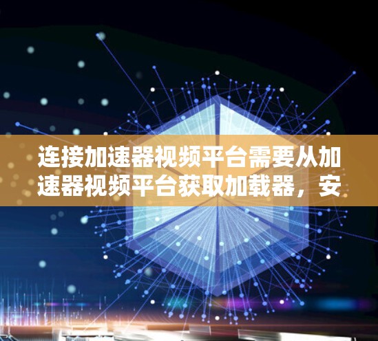 连接加速器视频平台需要从加速器视频平台获取加载器，安装并使用它来加载视频。以下是一些步骤和注意事项
