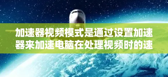 加速器视频模式是通过设置加速器来加速电脑在处理视频时的速度。以下是详细的步骤和注意事项