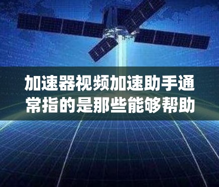 加速器视频加速助手通常指的是那些能够帮助 you 加速或加速 your 视频的工具。以下是一些常见的加速器工具，以及它们的功能