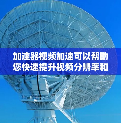 加速器视频加速可以帮助您快速提升视频分辨率和质量。以下是一些推荐的工具和方法，帮助您快速加速视频