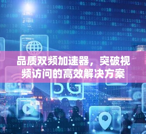 品质双频加速器，突破视频访问的高效解决方案