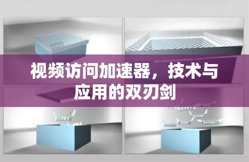 视频访问加速器，技术与应用的双刃剑