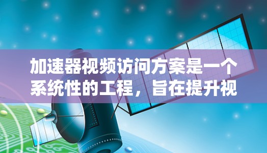 加速器视频访问方案是一个系统性的工程，旨在提升视频访问效率并保障用户数据和隐私。以下是一步步的解决方案