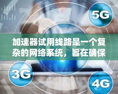 加速器试用线路是一个复杂的网络系统，旨在确保加速器能够高效地连接到不同的网络设备，支持多种网络协议和网络设备。以下是加速器试用线路的详细结构和功能